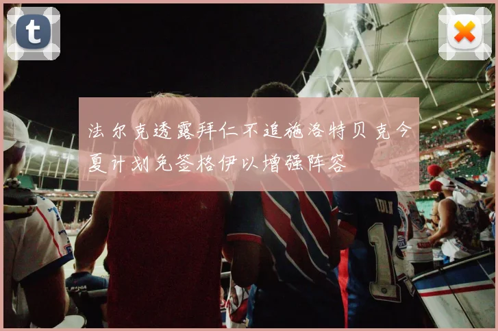 法尔克透露拜仁不追施洛特贝克今夏计划免签格伊以增强阵容