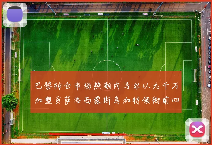 巴黎转会市场热潮内马尔以九千万加盟贡萨洛西蒙斯乌加特领衔前四