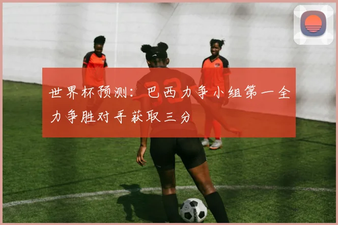 世界杯预测：巴西力争小组第一全力争胜对手获取三分