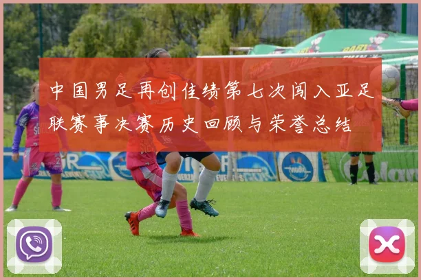 中国男足再创佳绩第七次闯入亚足联赛事决赛历史回顾与荣誉总结