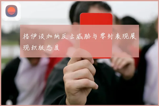 格伊谈加纳反击威胁与零封表现展现积极态度