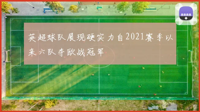 英超球队展现硬实力自2021赛季以来六队夺欧战冠军