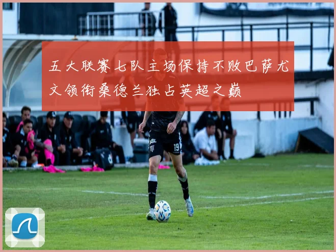 五大联赛七队主场保持不败巴萨尤文领衔桑德兰独占英超之巅