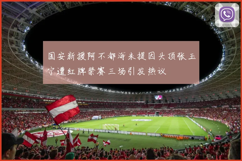 国安新援阿不都海米提因头顶张玉宁遭红牌禁赛三场引发热议