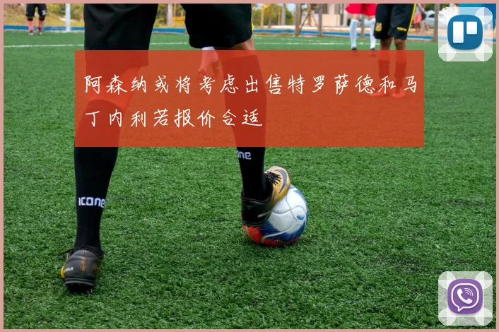 阿森纳或将考虑出售特罗萨德和马丁内利若报价合适