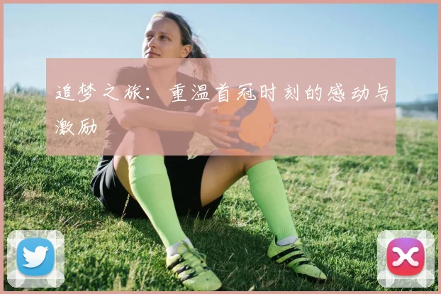 追梦之旅：重温首冠时刻的感动与激励