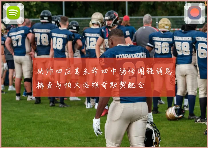 纳帅回应基米希回中场传闻强调恩梅查与帕夫洛维奇默契配合