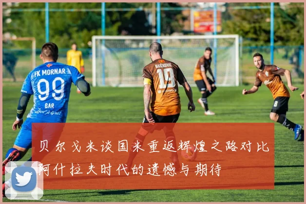 贝尔戈米谈国米重返辉煌之路对比阿什拉夫时代的遗憾与期待
