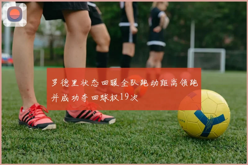 罗德里状态回暖全队跑动距离领跑并成功夺回球权19次