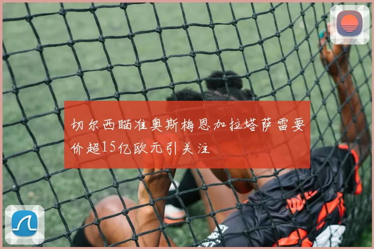 切尔西瞄准奥斯梅恩加拉塔萨雷要价超15亿欧元引关注