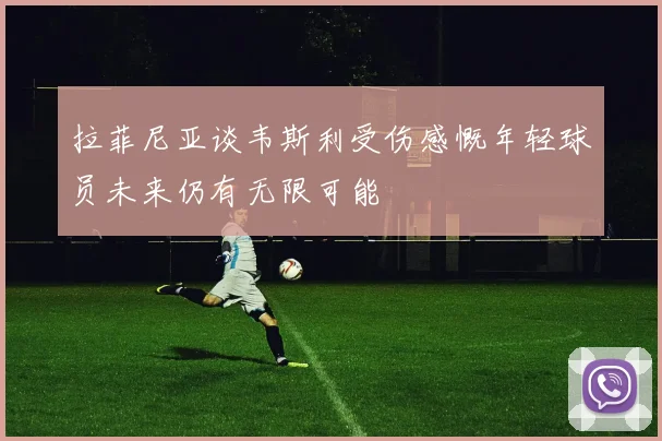 拉菲尼亚谈韦斯利受伤感慨年轻球员未来仍有无限可能