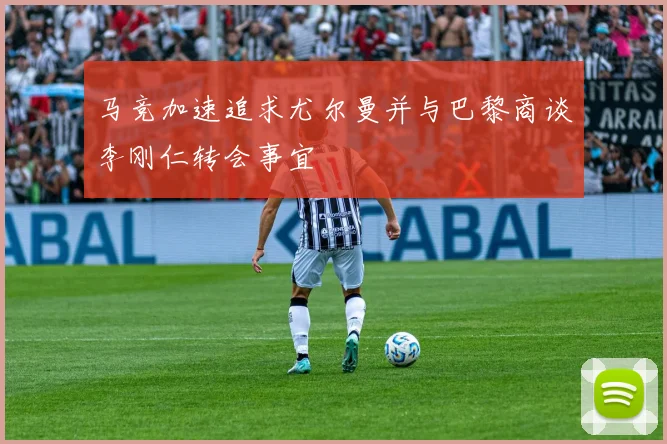 马竞加速追求尤尔曼并与巴黎商谈李刚仁转会事宜