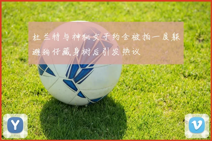 杜兰特与神秘女子约会被拍一度躲避狗仔藏身树后引发热议