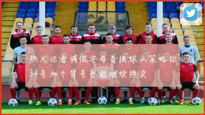 热火记者调侃字母哥换球衣策略称34号加个符号也能继续热卖
