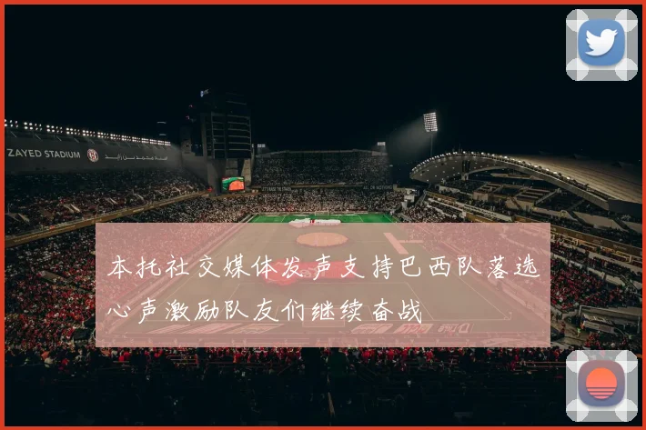 本托社交媒体发声支持巴西队落选心声激励队友们继续奋战