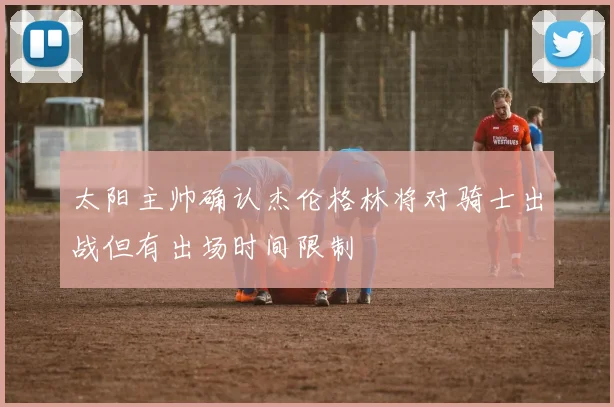 太阳主帅确认杰伦格林将对骑士出战但有出场时间限制
