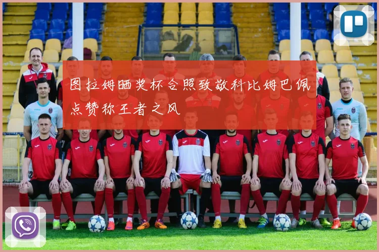 图拉姆晒奖杯合照致敬科比姆巴佩点赞称王者之风