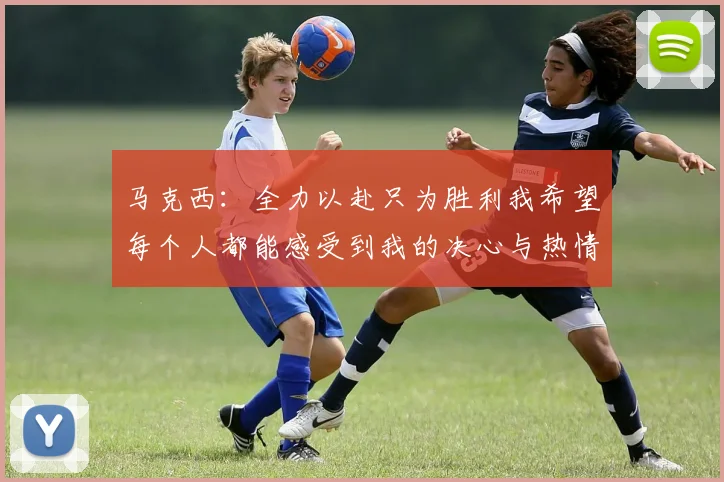 马克西：全力以赴只为胜利我希望每个人都能感受到我的决心与热情