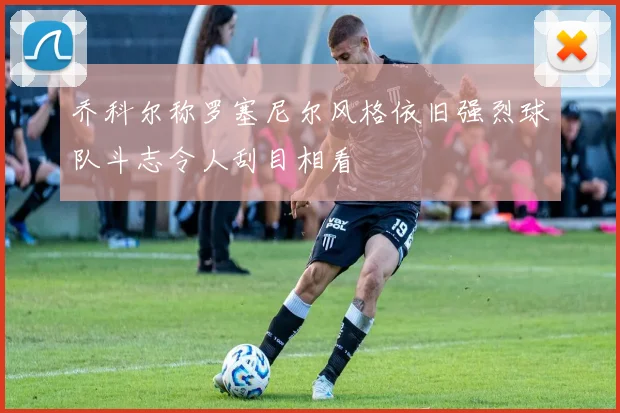 乔科尔称罗塞尼尔风格依旧强烈球队斗志令人刮目相看