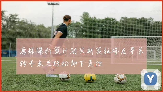 意媒曝科莫计划买断莫拉塔后寻求转手米兰轻松卸下负担