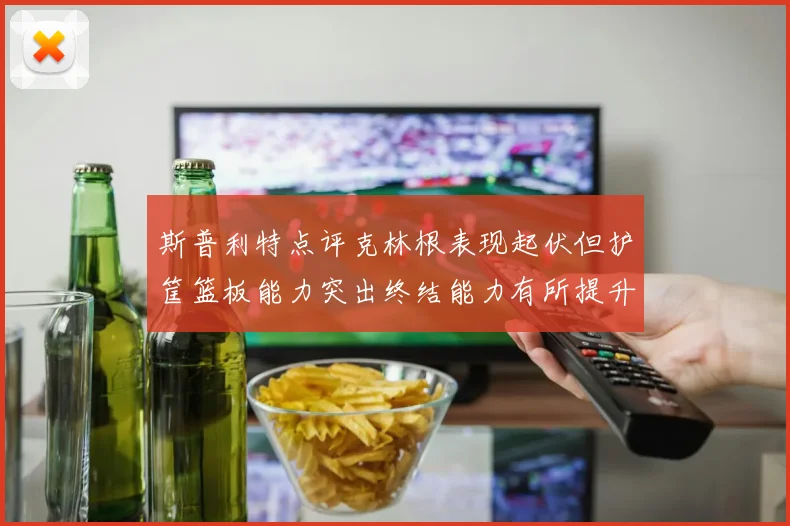 斯普利特点评克林根表现起伏但护筐篮板能力突出终结能力有所提升