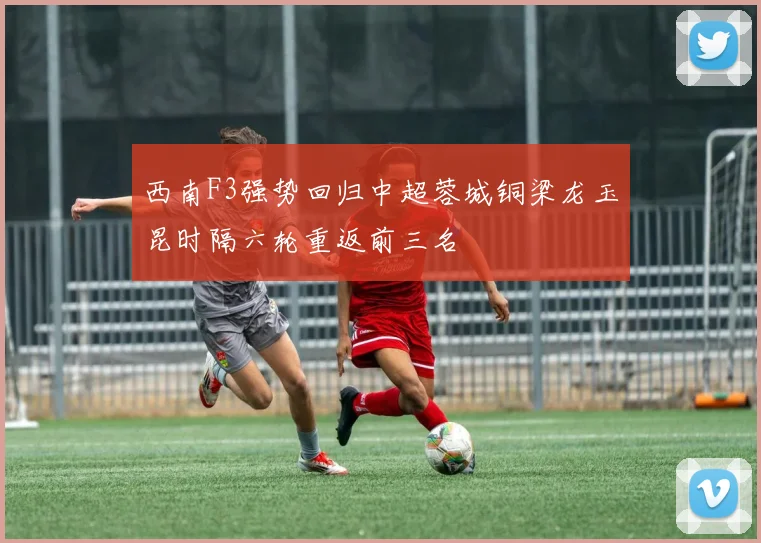 西南F3强势回归中超蓉城铜梁龙玉昆时隔六轮重返前三名