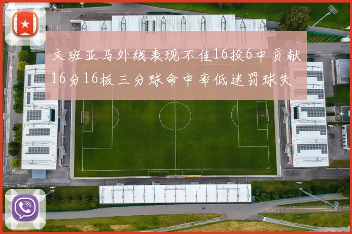 文班亚马外线表现不佳16投6中贡献16分16板三分球命中率低迷罚球失准影响球队表现