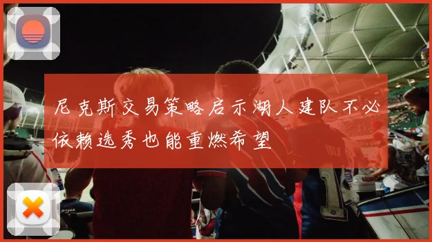 尼克斯交易策略启示湖人建队不必依赖选秀也能重燃希望
