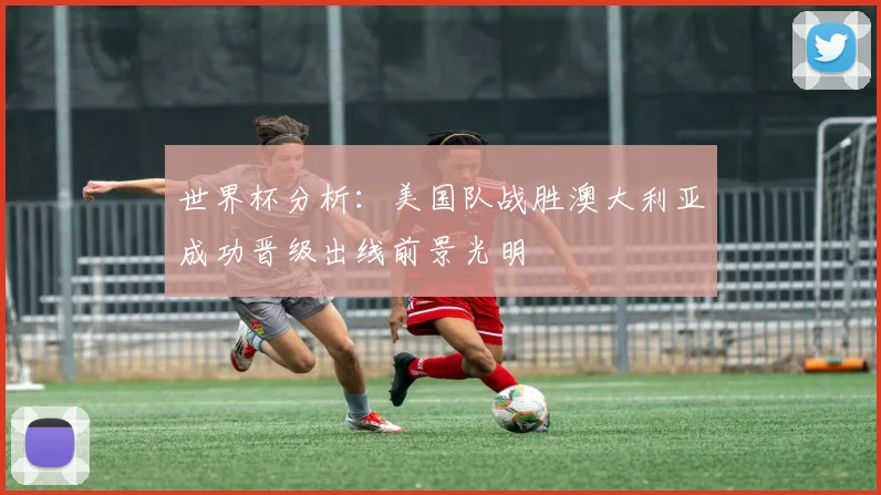 世界杯分析：美国队战胜澳大利亚成功晋级出线前景光明