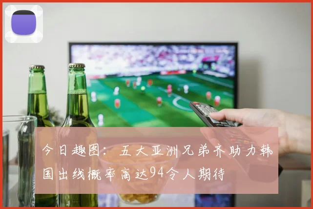 今日趣图：五大亚洲兄弟齐助力韩国出线概率高达94令人期待